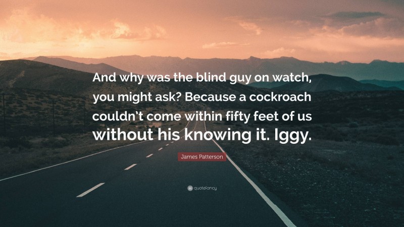 James Patterson Quote: “And why was the blind guy on watch, you might ask? Because a cockroach couldn’t come within fifty feet of us without his knowing it. Iggy.”