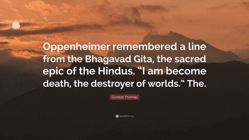 Gordon Thomas Quote: “Oppenheimer remembered a line from the Bhagavad Gita, the sacred epic of the Hindus. “I am become death, the destroyer of worlds.” The.”