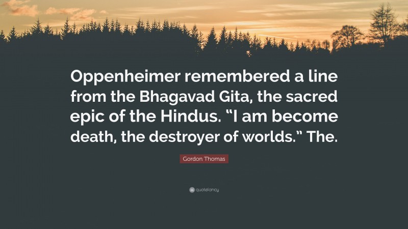 Gordon Thomas Quote: “Oppenheimer remembered a line from the Bhagavad Gita, the sacred epic of the Hindus. “I am become death, the destroyer of worlds.” The.”