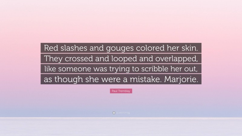 Paul Tremblay Quote: “Red slashes and gouges colored her skin. They crossed and looped and overlapped, like someone was trying to scribble her out, as though she were a mistake. Marjorie.”