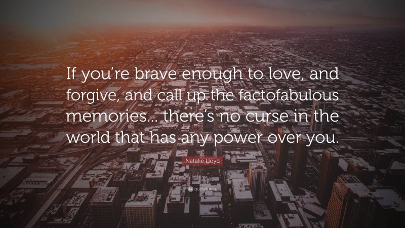 Natalie Lloyd Quote: “If you’re brave enough to love, and forgive, and call up the factofabulous memories... there’s no curse in the world that has any power over you.”