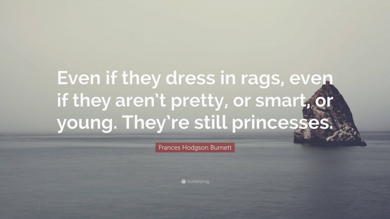 Frances Hodgson Burnett Quote: “Even if they dress in rags, even if they aren’t pretty, or smart, or young. They’re still princesses.”