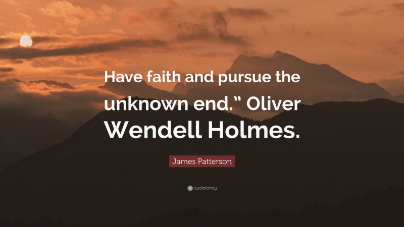 James Patterson Quote: “Have faith and pursue the unknown end.” Oliver Wendell Holmes.”