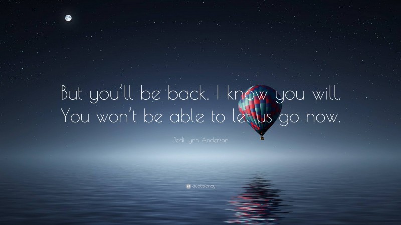 Jodi Lynn Anderson Quote: “But you’ll be back. I know you will. You won’t be able to let us go now.”