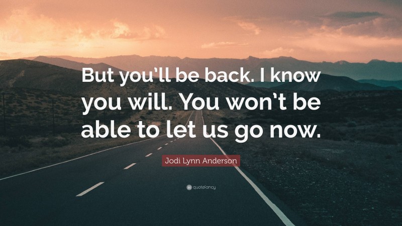 Jodi Lynn Anderson Quote: “But you’ll be back. I know you will. You won’t be able to let us go now.”