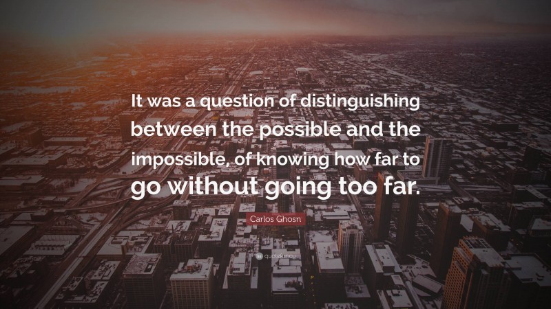Carlos Ghosn Quote: “It was a question of distinguishing between the possible and the impossible, of knowing how far to go without going too far.”
