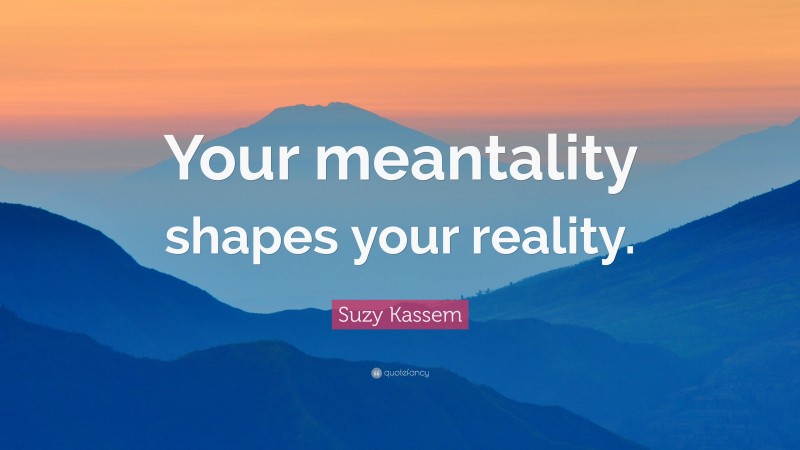 Suzy Kassem Quote: “Your meantality shapes your reality.”