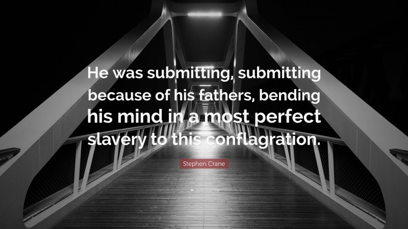 Stephen Crane Quote: “He was submitting, submitting because of his fathers, bending his mind in a most perfect slavery to this conflagration.”