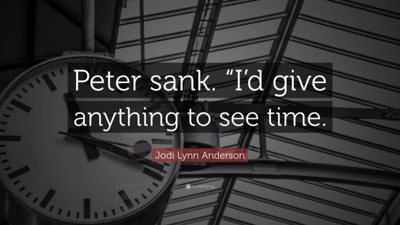 Jodi Lynn Anderson Quote: “Peter sank. “I’d give anything to see time.”