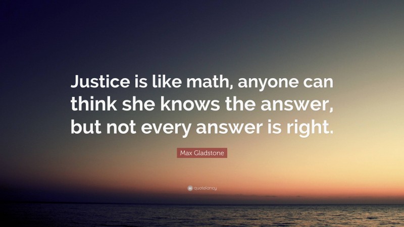 Max Gladstone Quote: “Justice is like math, anyone can think she knows the answer, but not every answer is right.”