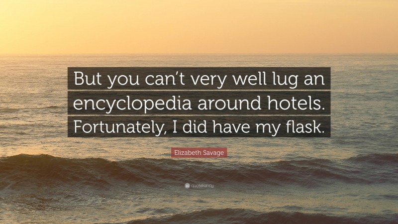 Elizabeth Savage Quote: “But you can’t very well lug an encyclopedia around hotels. Fortunately, I did have my flask.”