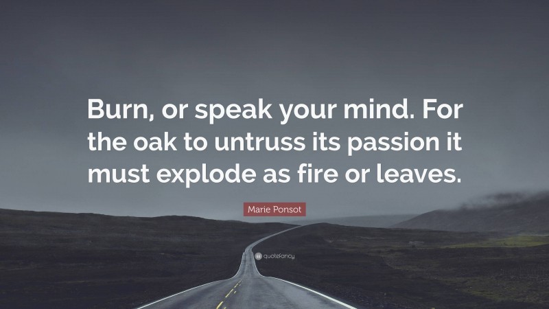 Marie Ponsot Quote: “Burn, or speak your mind. For the oak to untruss its passion it must explode as fire or leaves.”
