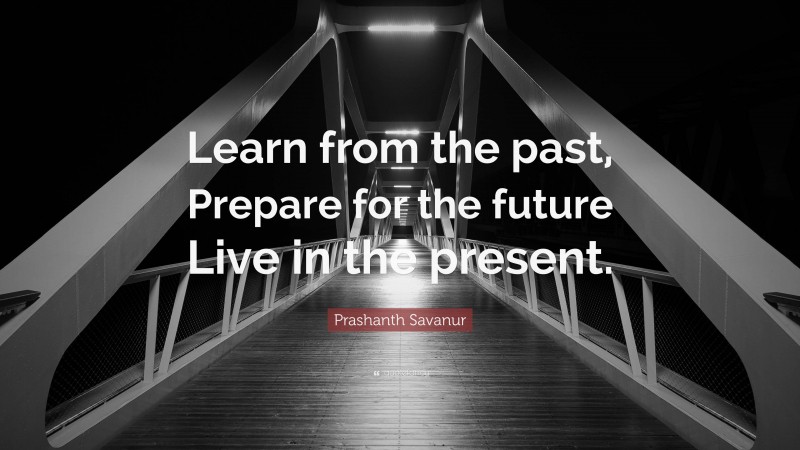 Prashanth Savanur Quote: “Learn from the past, Prepare for the future Live in the present.”