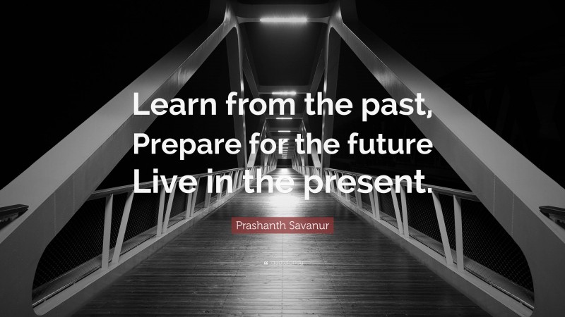 Prashanth Savanur Quote: “Learn from the past, Prepare for the future Live in the present.”