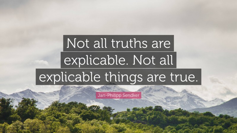 Jan-Philipp Sendker Quote: “Not all truths are explicable. Not all explicable things are true.”