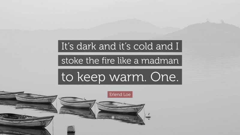 Erlend Loe Quote: “It’s dark and it’s cold and I stoke the fire like a madman to keep warm. One.”