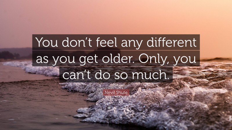 Nevil Shute Quote: “You don’t feel any different as you get older. Only, you can’t do so much.”