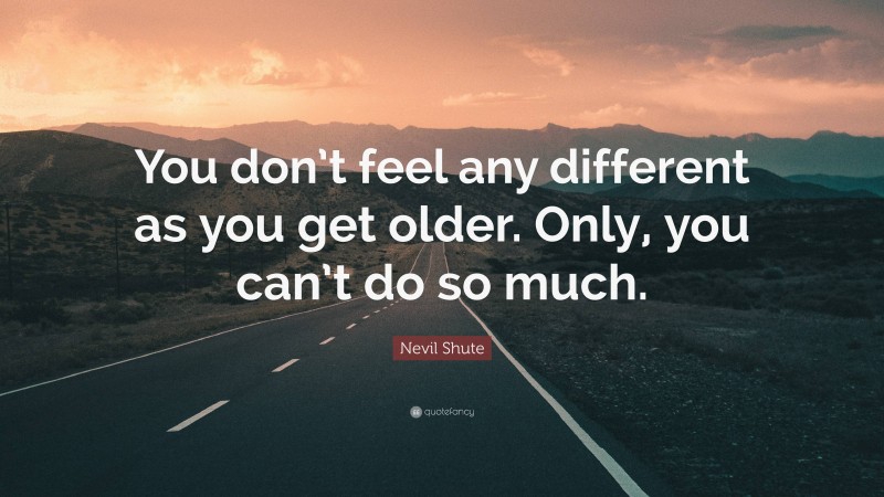 Nevil Shute Quote: “You don’t feel any different as you get older. Only, you can’t do so much.”