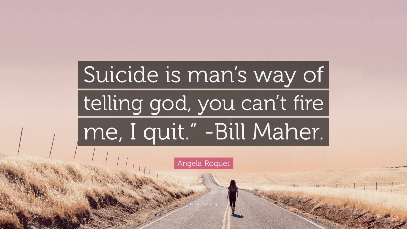 Angela Roquet Quote: “Suicide is man’s way of telling god, you can’t fire me, I quit.” -Bill Maher.”