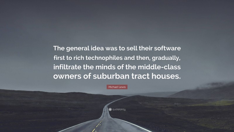 Michael Lewis Quote: “The general idea was to sell their software first to rich technophiles and then, gradually, infiltrate the minds of the middle-class owners of suburban tract houses.”