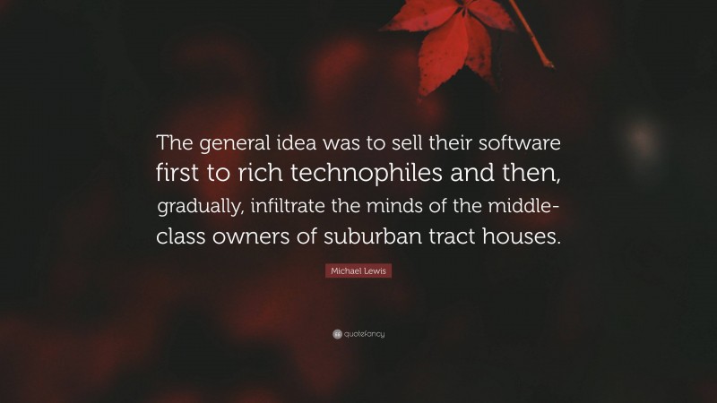 Michael Lewis Quote: “The general idea was to sell their software first to rich technophiles and then, gradually, infiltrate the minds of the middle-class owners of suburban tract houses.”