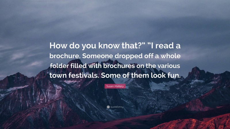 Susan Mallery Quote: “How do you know that?” “I read a brochure. Someone dropped off a whole folder filled with brochures on the various town festivals. Some of them look fun.”