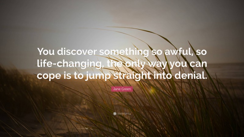 Jane Green Quote: “You discover something so awful, so life-changing, the only way you can cope is to jump straight into denial.”