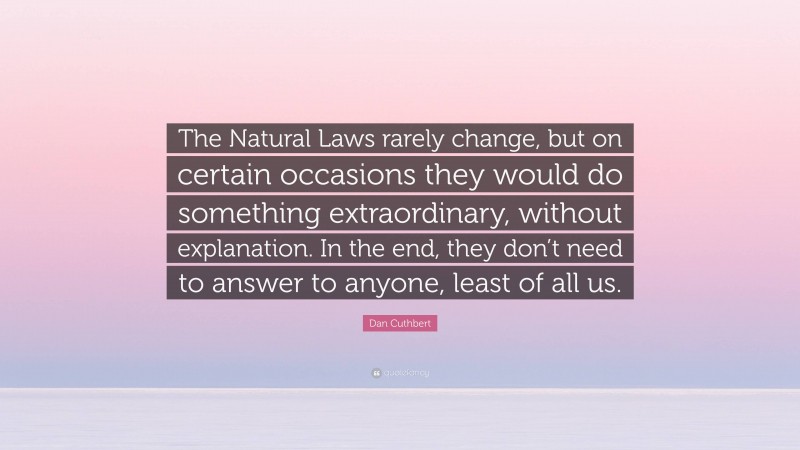 Dan Cuthbert Quote: “The Natural Laws rarely change, but on certain occasions they would do something extraordinary, without explanation. In the end, they don’t need to answer to anyone, least of all us.”
