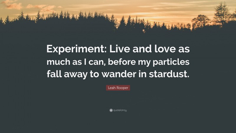 Leah Rooper Quote: “Experiment: Live and love as much as I can, before my particles fall away to wander in stardust.”