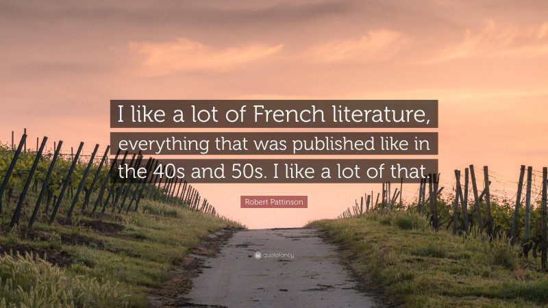 Robert Pattinson Quote: “I like a lot of French literature, everything that was published like in the 40s and 50s. I like a lot of that.”