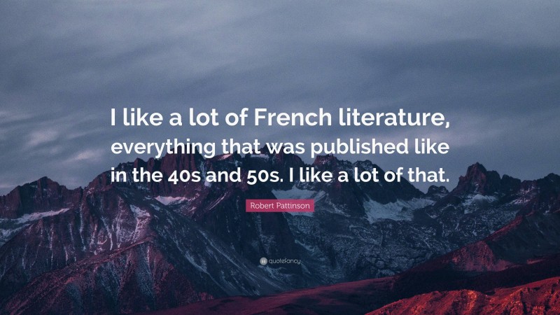 Robert Pattinson Quote: “I like a lot of French literature, everything that was published like in the 40s and 50s. I like a lot of that.”