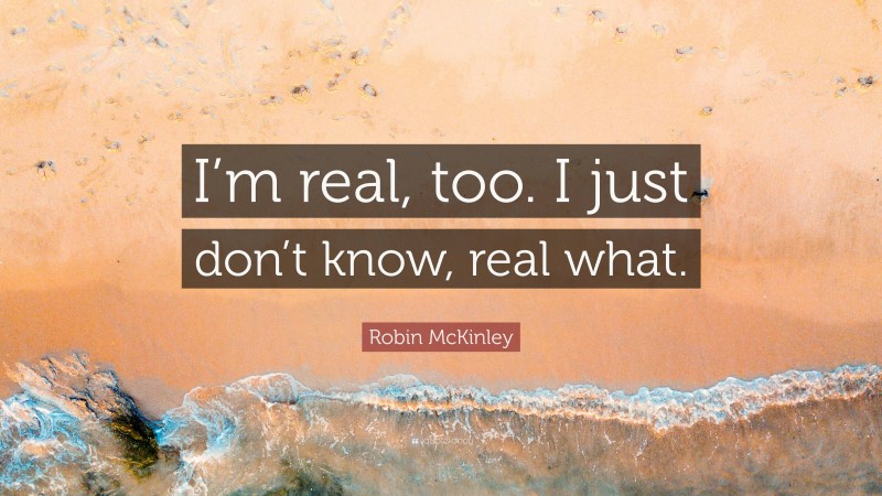 Robin McKinley Quote: “I’m real, too. I just don’t know, real what.”