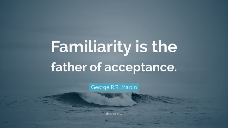 George R.R. Martin Quote: “Familiarity is the father of acceptance.”