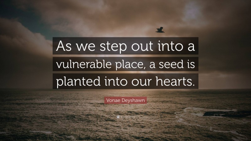 Vonae Deyshawn Quote: “As we step out into a vulnerable place, a seed is planted into our hearts.”