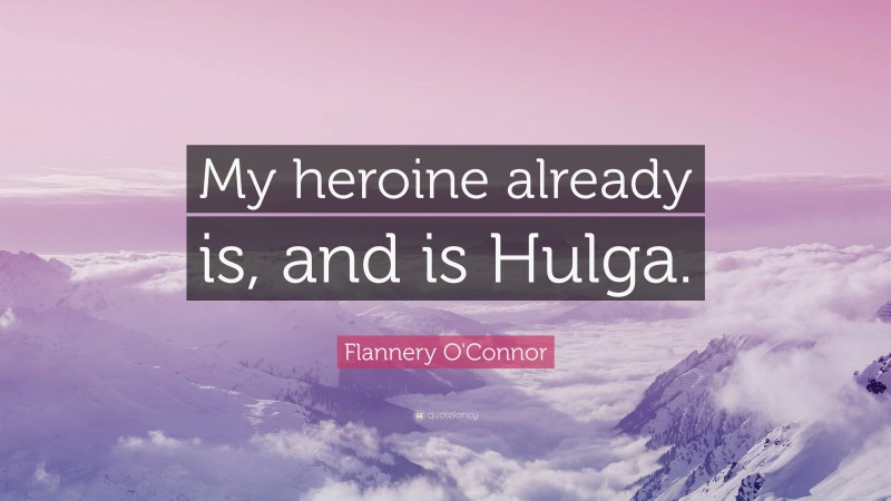 Flannery O'Connor Quote: “My heroine already is, and is Hulga.”