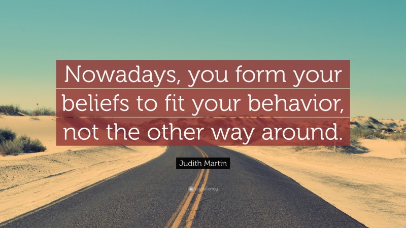 Judith Martin Quote: “Nowadays, you form your beliefs to fit your behavior, not the other way around.”