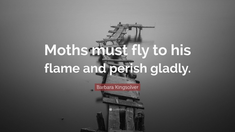 Barbara Kingsolver Quote: “Moths must fly to his flame and perish gladly.”