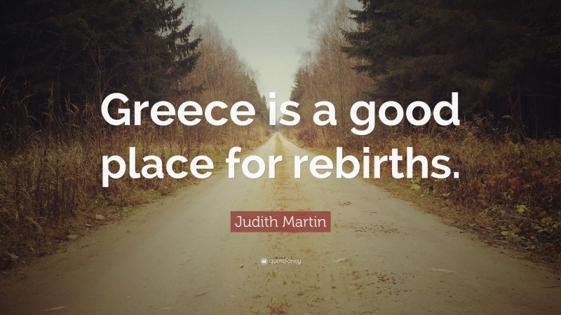 Judith Martin Quote: “Greece is a good place for rebirths.”