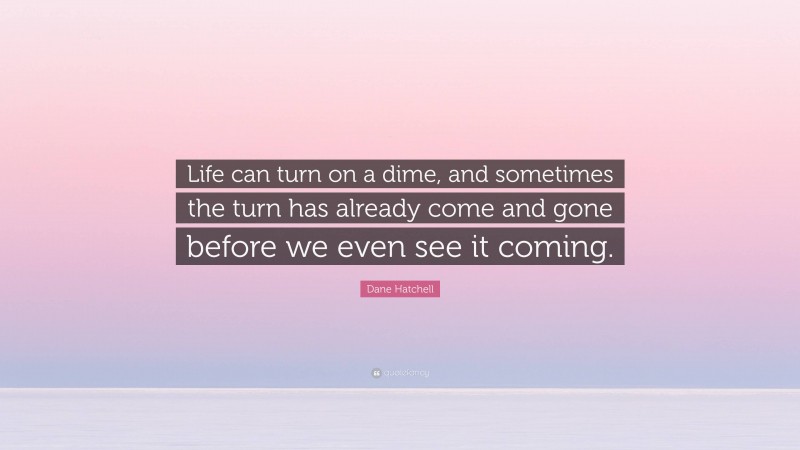 Dane Hatchell Quote: “Life can turn on a dime, and sometimes the turn has already come and gone before we even see it coming.”