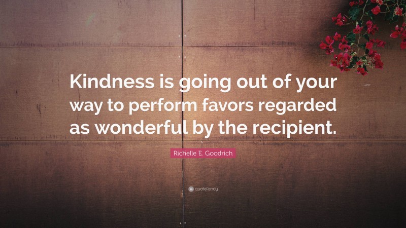 Richelle E. Goodrich Quote: “Kindness is going out of your way to perform favors regarded as wonderful by the recipient.”