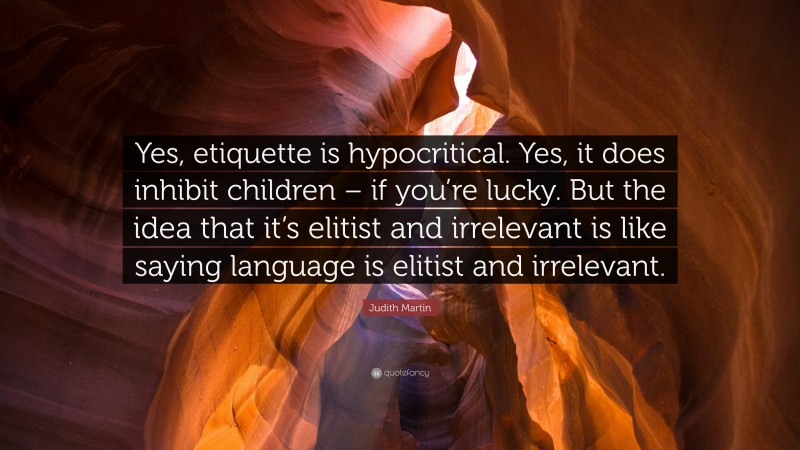 Judith Martin Quote: “Yes, etiquette is hypocritical. Yes, it does inhibit children – if you’re lucky. But the idea that it’s elitist and irrelevant is like saying language is elitist and irrelevant.”