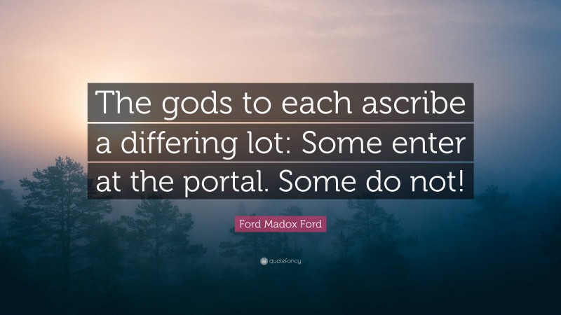 Ford Madox Ford Quote: “The gods to each ascribe a differing lot: Some enter at the portal. Some do not!”