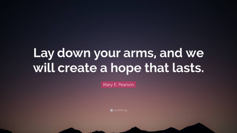 Mary E. Pearson Quote: “Lay down your arms, and we will create a hope that lasts.”