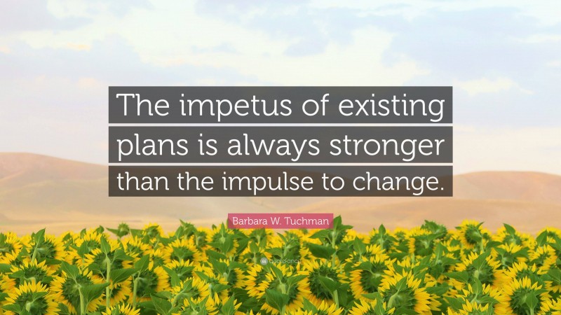 Barbara W. Tuchman Quote: “The impetus of existing plans is always stronger than the impulse to change.”