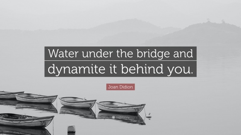 Joan Didion Quote: “Water under the bridge and dynamite it behind you.”