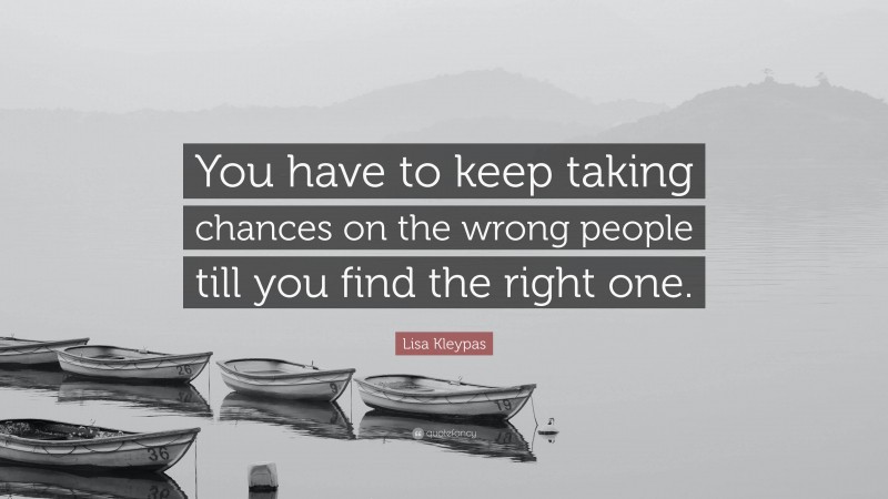 Lisa Kleypas Quote: “You have to keep taking chances on the wrong people till you find the right one.”