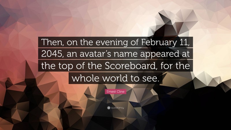 Ernest Cline Quote: “Then, on the evening of February 11, 2045, an avatar’s name appeared at the top of the Scoreboard, for the whole world to see.”