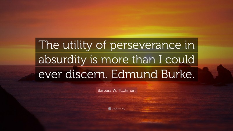 Barbara W. Tuchman Quote: “The utility of perseverance in absurdity is more than I could ever discern. Edmund Burke.”