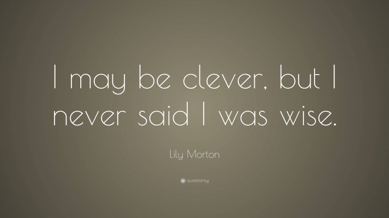 Lily Morton Quote: “I may be clever, but I never said I was wise.”