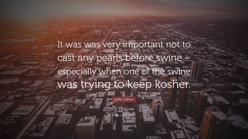 Jaffe Cohen Quote: “It was was very important not to cast any pearls before swine – especially when one of the swine was trying to keep kosher.”